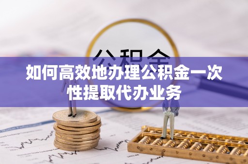 改则如何高效地办理公积金一次性提取代办业务