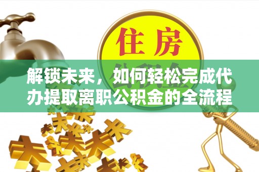 改则解锁未来，如何轻松完成代办提取离职公积金的全流程