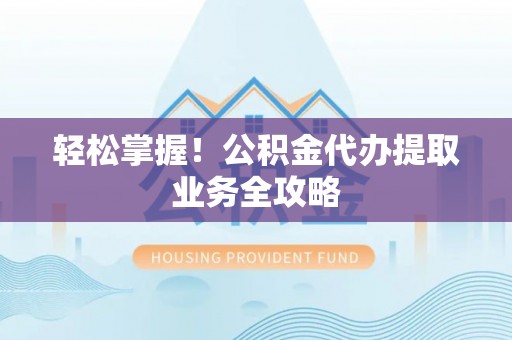 改则轻松掌握！公积金代办提取业务全攻略