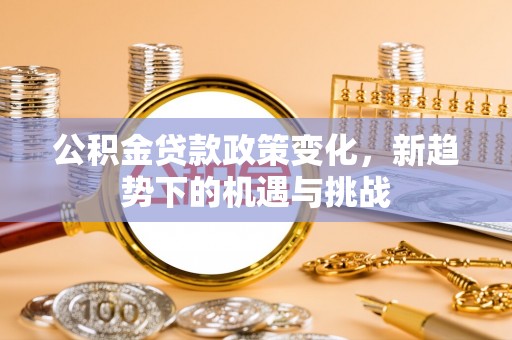 改则公积金贷款政策变化，新趋势下的机遇与挑战