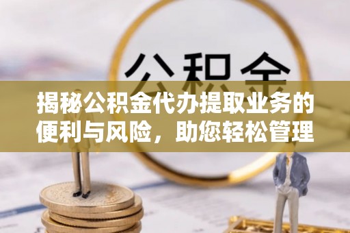 改则揭秘公积金代办提取业务的便利与风险，助您轻松管理个人财务