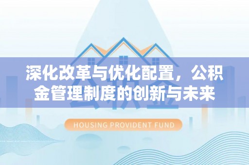 改则深化改革与优化配置，公积金管理制度的创新与未来