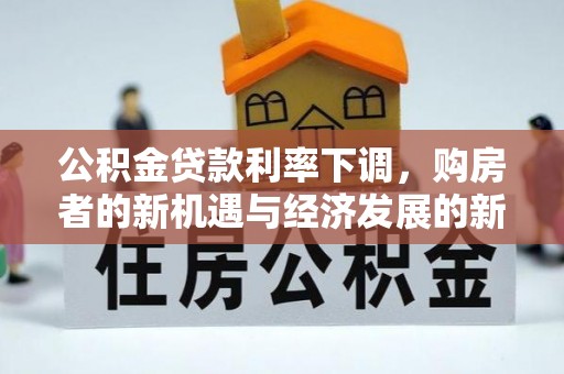 改则公积金贷款利率下调，购房者的新机遇与经济发展的新动力