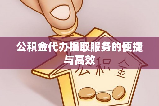 改则公积金代办提取服务的便捷与高效