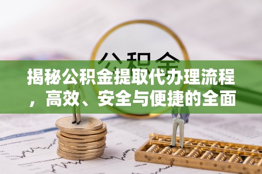 改则揭秘公积金提取代办理流程，高效、安全与便捷的全面解析