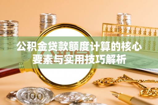 改则公积金贷款额度计算的核心要素与实用技巧解析