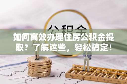 改则如何高效办理住房公积金提取？了解这些，轻松搞定！