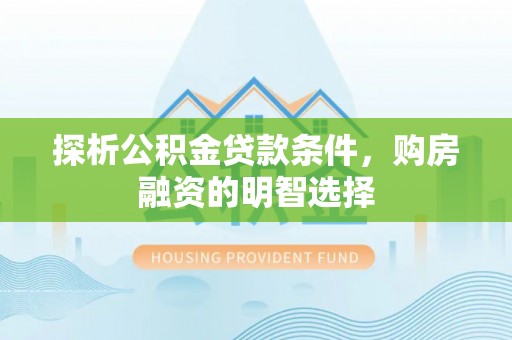 改则探析公积金贷款条件，购房融资的明智选择