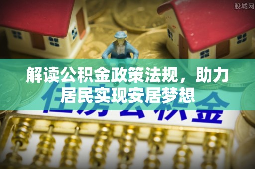 改则解读公积金政策法规，助力居民实现安居梦想