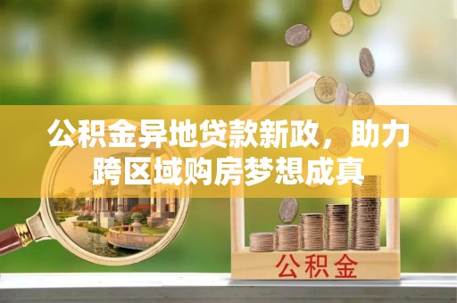 改则公积金异地贷款新政，助力跨区域购房梦想成真