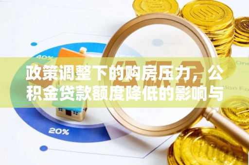 改则政策调整下的购房压力，公积金贷款额度降低的影响与应对策略