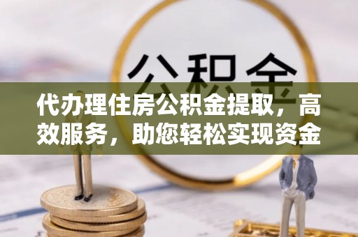 改则代办理住房公积金提取，高效服务，助您轻松实现资金流转