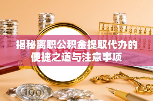 改则揭秘离职公积金提取代办的便捷之道与注意事项