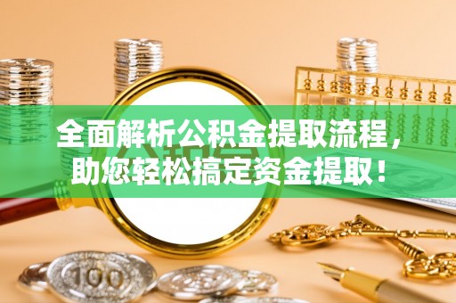 改则全面解析公积金提取流程，助您轻松搞定资金提取！
