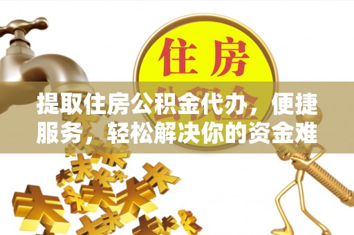 改则提取住房公积金代办，便捷服务，轻松解决你的资金难题