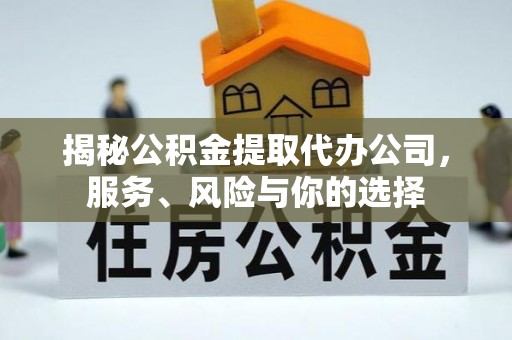 改则揭秘公积金提取代办公司，服务、风险与你的选择