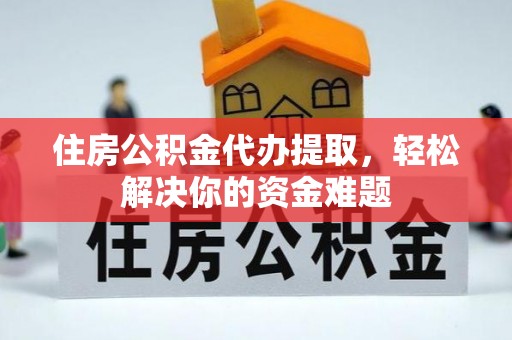 改则住房公积金代办提取，轻松解决你的资金难题