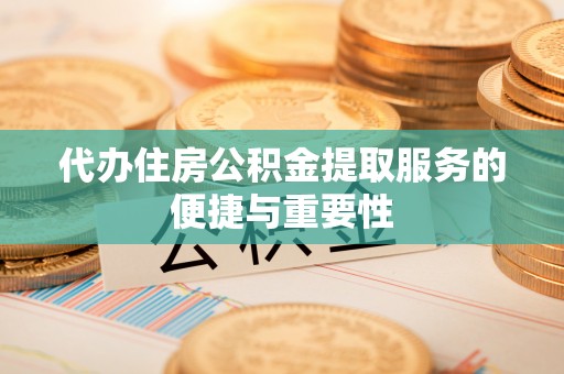 改则代办住房公积金提取服务的便捷与重要性