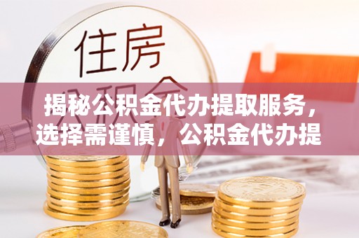 改则揭秘公积金代办提取服务，选择需谨慎，公积金代办提取靠谱吗？