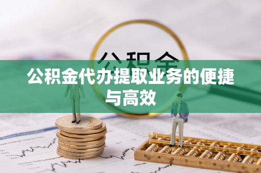 改则公积金代办提取业务的便捷与高效