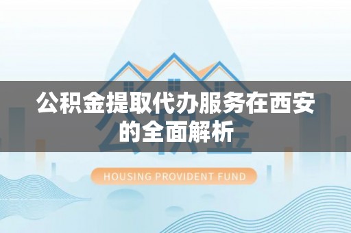 改则公积金提取代办服务在西安的全面解析