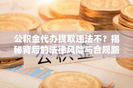 改则公积金代办提取违法不？揭秘背后的法律风险与合规路径