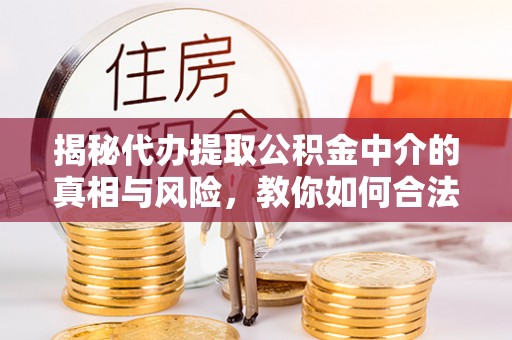 改则揭秘代办提取公积金中介的真相与风险，教你如何合法合规操作
