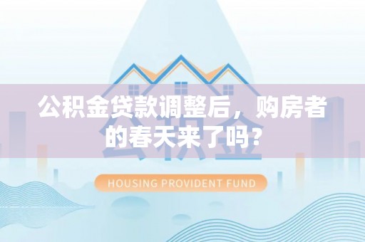 改则公积金贷款调整后，购房者的春天来了吗？