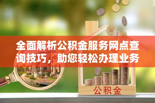 改则全面解析公积金服务网点查询技巧，助您轻松办理业务