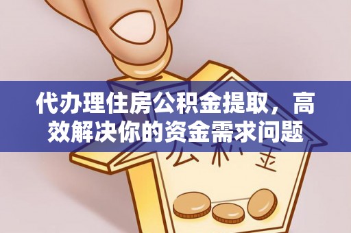 改则代办理住房公积金提取，高效解决你的资金需求问题