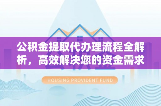 改则公积金提取代办理流程全解析，高效解决您的资金需求