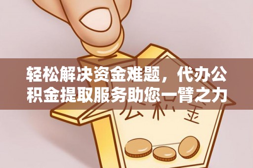 改则轻松解决资金难题，代办公积金提取服务助您一臂之力
