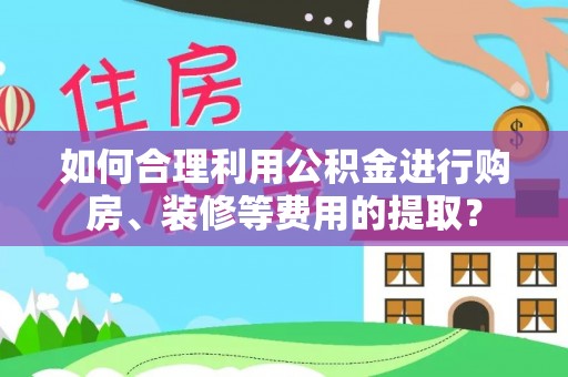 改则如何合理利用公积金进行购房、装修等费用的提取？
