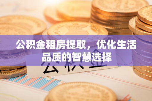 改则公积金租房提取，优化生活品质的智慧选择