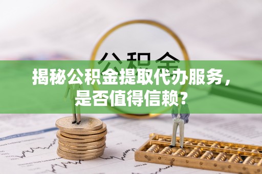改则揭秘公积金提取代办服务，是否值得信赖？