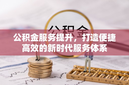 改则公积金服务提升，打造便捷高效的新时代服务体系