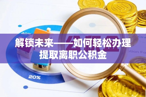 改则解锁未来——如何轻松办理提取离职公积金
