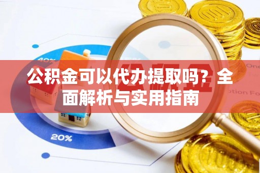 改则公积金可以代办提取吗？全面解析与实用指南