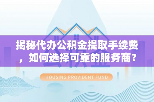 改则揭秘代办公积金提取手续费，如何选择可靠的服务商？