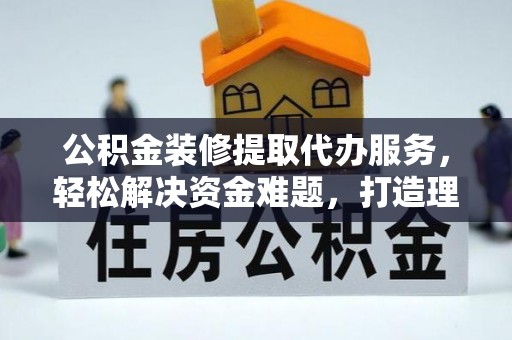 改则公积金装修提取代办服务，轻松解决资金难题，打造理想家居