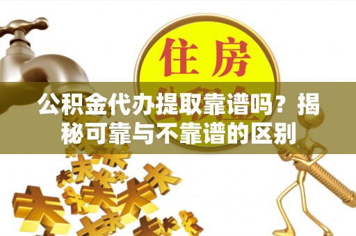 改则公积金代办提取靠谱吗？揭秘可靠与不靠谱的区别