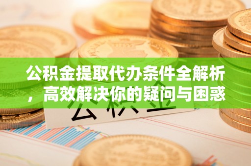 改则公积金提取代办条件全解析，高效解决你的疑问与困惑