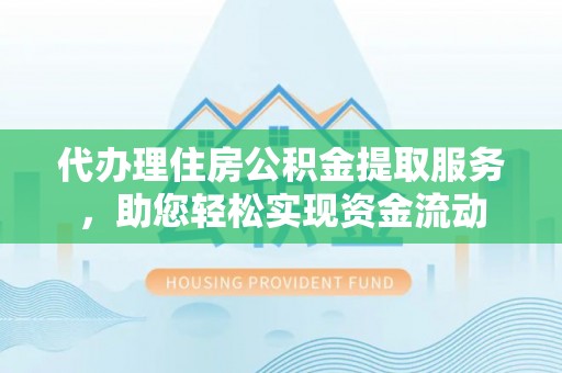 改则代办理住房公积金提取服务，助您轻松实现资金流动