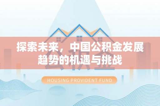 改则探索未来，中国公积金发展趋势的机遇与挑战