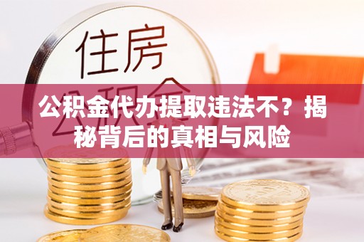 改则公积金代办提取违法不？揭秘背后的真相与风险