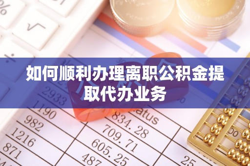 改则如何顺利办理离职公积金提取代办业务