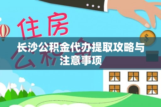 改则长沙公积金代办提取攻略与注意事项