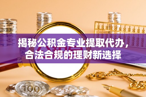 改则揭秘公积金专业提取代办，合法合规的理财新选择