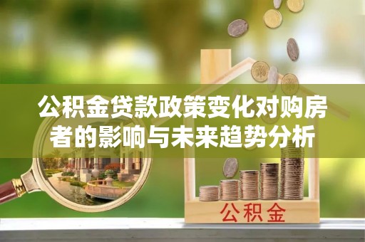 改则公积金贷款政策变化对购房者的影响与未来趋势分析