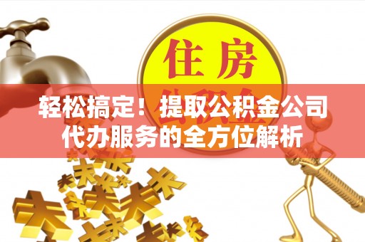 改则轻松搞定！提取公积金公司代办服务的全方位解析